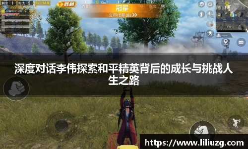 深度对话李伟探索和平精英背后的成长与挑战人生之路