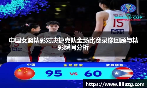 中国女篮精彩对决捷克队全场比赛录像回顾与精彩瞬间分析