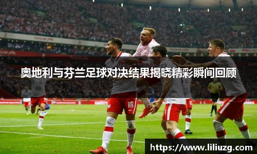 奥地利与芬兰足球对决结果揭晓精彩瞬间回顾