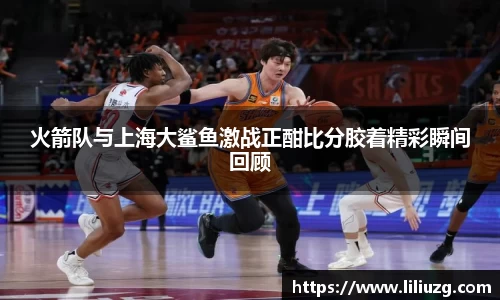 火箭队与上海大鲨鱼激战正酣比分胶着精彩瞬间回顾