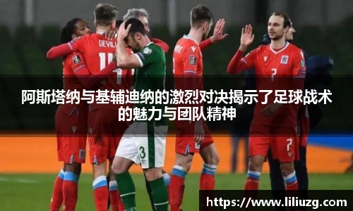 阿斯塔纳与基辅迪纳的激烈对决揭示了足球战术的魅力与团队精神