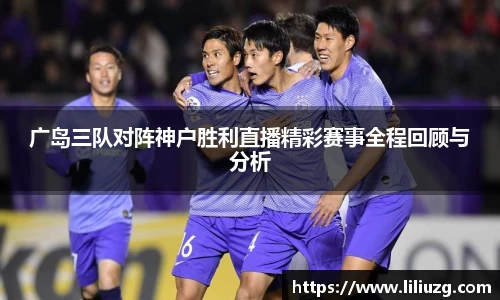 广岛三队对阵神户胜利直播精彩赛事全程回顾与分析
