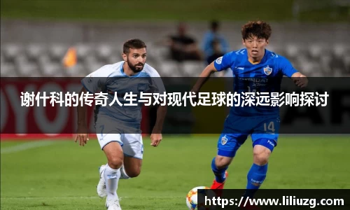 谢什科的传奇人生与对现代足球的深远影响探讨