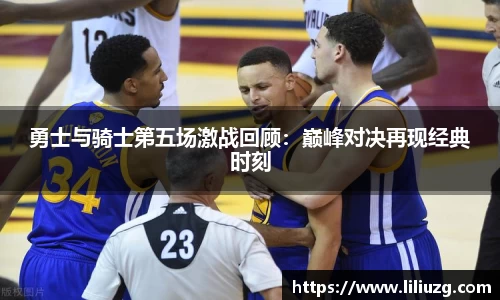 勇士与骑士第五场激战回顾：巅峰对决再现经典时刻