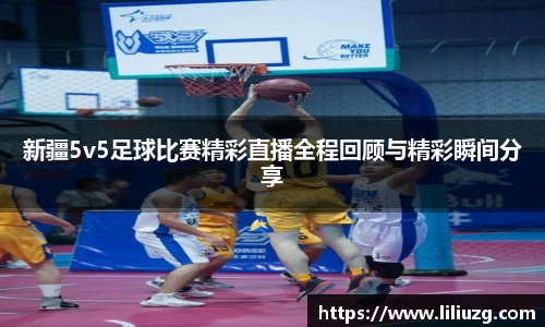 新疆5v5足球比赛精彩直播全程回顾与精彩瞬间分享