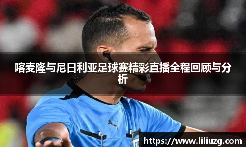 喀麦隆与尼日利亚足球赛精彩直播全程回顾与分析